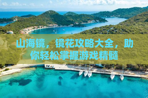 山海镜，镜花攻略大全，助你轻松掌握游戏精髓