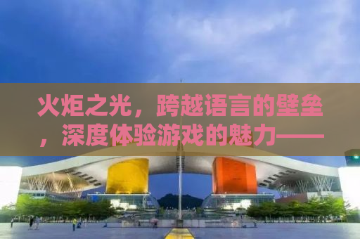 火炬之光，跨越语言的壁垒，深度体验游戏的魅力——汉化之旅