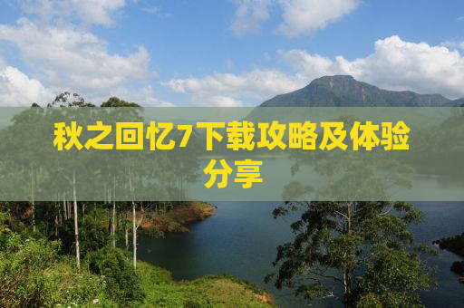 秋之回忆7下载攻略及体验分享