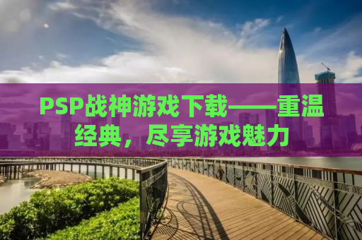 PSP战神游戏下载——重温经典，尽享游戏魅力