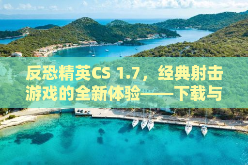 反恐精英CS 1.7，经典射击游戏的全新体验——下载与探索