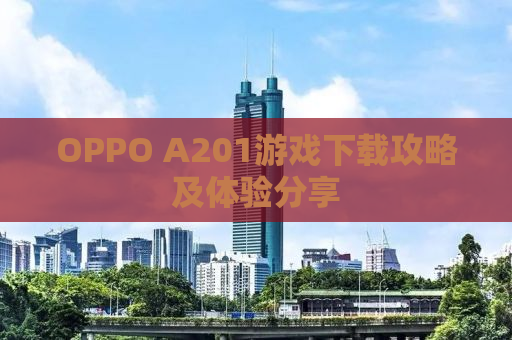 OPPO A201游戏下载攻略及体验分享