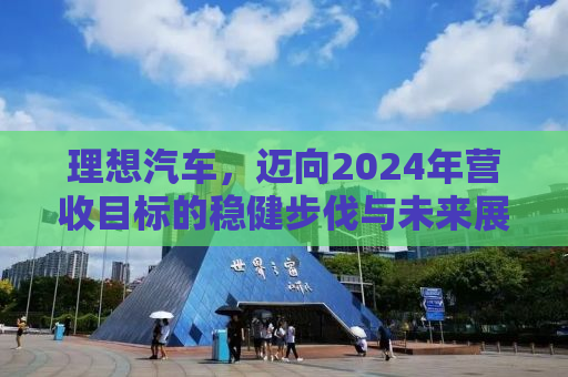 理想汽车，迈向2024年营收目标的稳健步伐与未来展望