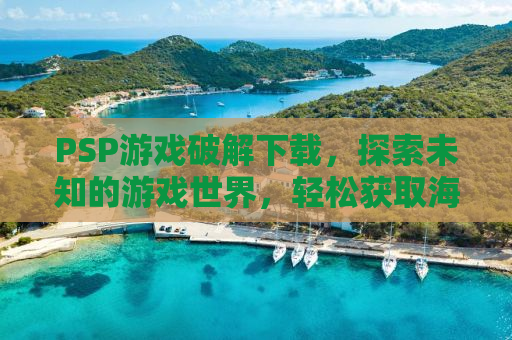 PSP游戏破解下载，探索未知的游戏世界，轻松获取海量资源