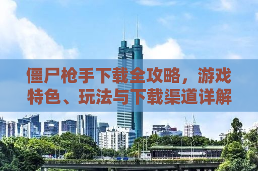 僵尸枪手下载全攻略，游戏特色、玩法与下载渠道详解