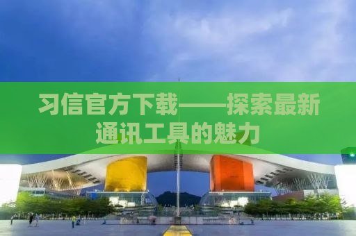 习信官方下载——探索最新通讯工具的魅力