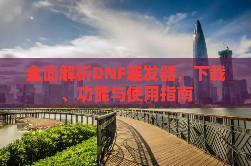 全面解析DNF连发器，下载、功能与使用指南