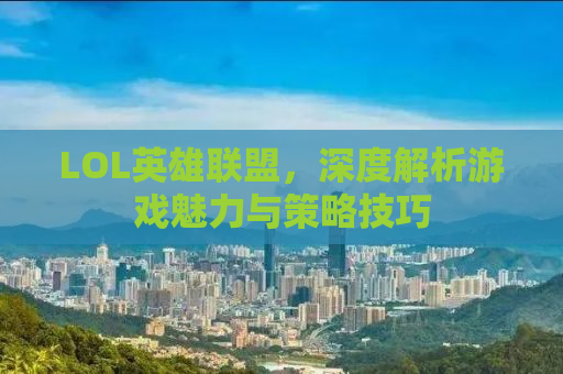 LOL英雄联盟，深度解析游戏魅力与策略技巧