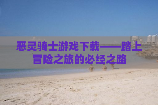 恶灵骑士游戏下载——踏上冒险之旅的必经之路