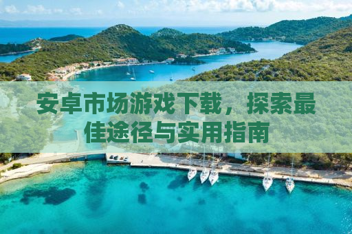 安卓市场游戏下载，探索最佳途径与实用指南