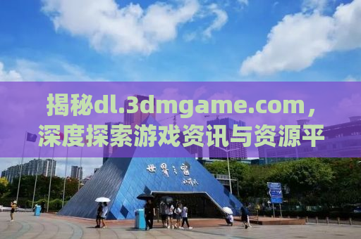 揭秘dl.3dmgame.com，深度探索游戏资讯与资源平台的世界