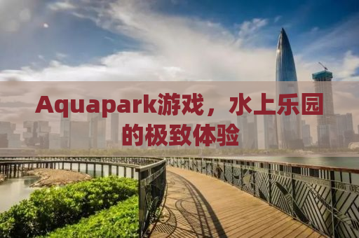 Aquapark游戏，水上乐园的极致体验