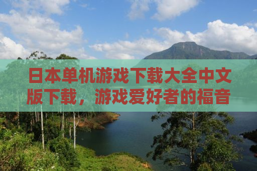 日本单机游戏下载大全中文版下载，游戏爱好者的福音