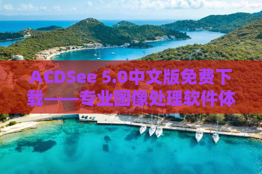 ACDSee 5.0中文版免费下载——专业图像处理软件体验分享