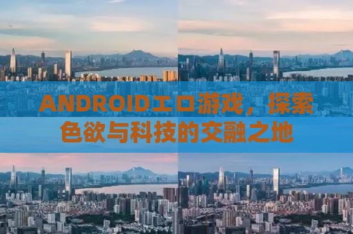 ANDROIDエロ游戏，探索色欲与科技的交融之地