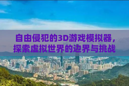 自由侵犯的3D游戏模拟器，探索虚拟世界的边界与挑战