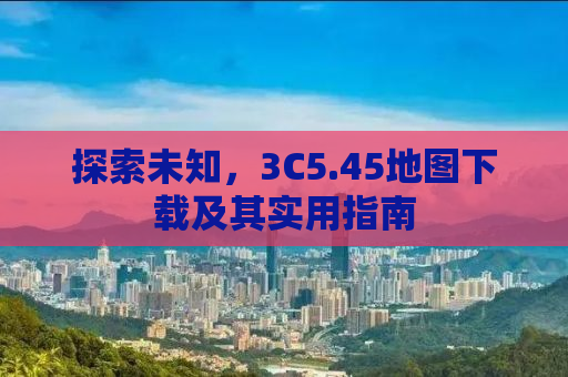 探索未知，3C5.45地图下载及其实用指南