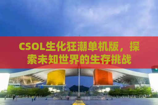 CSOL生化狂潮单机版，探索未知世界的生存挑战