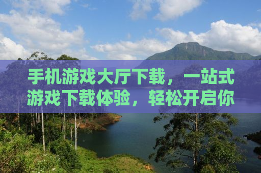 手机游戏大厅下载，一站式游戏下载体验，轻松开启你的游戏人生！