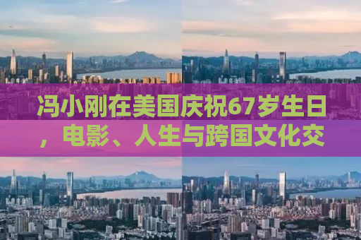 冯小刚在美国庆祝67岁生日，电影、人生与跨国文化交融的轨迹