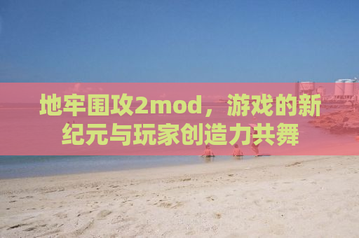 地牢围攻2mod，游戏的新纪元与玩家创造力共舞