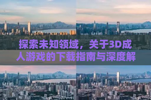 探索未知领域，关于3D成人游戏的下载指南与深度解析