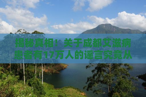 揭秘真相！关于成都艾滋病患者有17万人的谣言究竟从何而来？