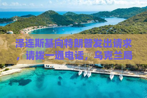 泽连斯基向特朗普发出请求，请拨一通电话，乌克兰局势呼唤国际关注与行动