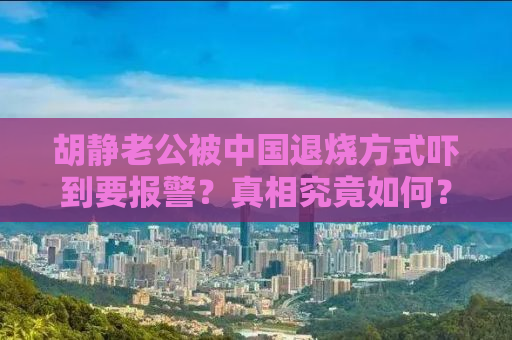 胡静老公被中国退烧方式吓到要报警？真相究竟如何？