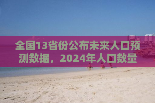 全国13省份公布未来人口预测数据，2024年人口数量展望