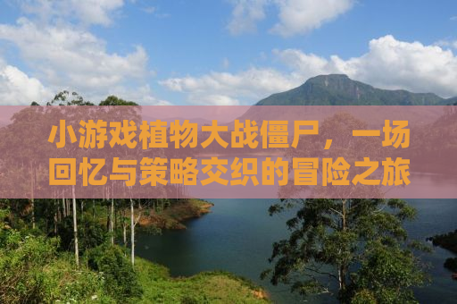 小游戏植物大战僵尸，一场回忆与策略交织的冒险之旅