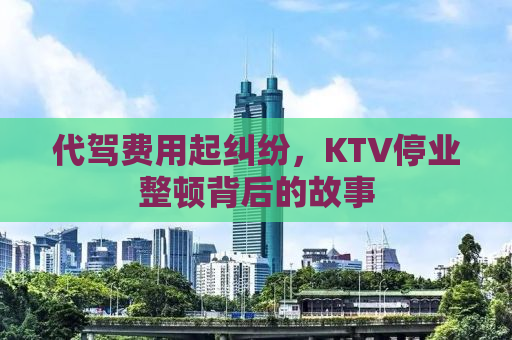 代驾费用起纠纷，KTV停业整顿背后的故事