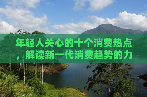 年轻人关心的十个消费热点，解读新一代消费趋势的力量