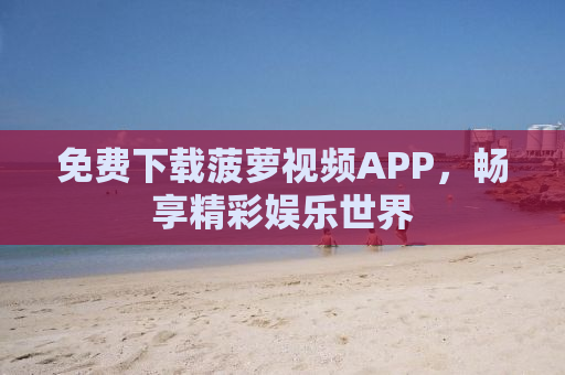 免费下载菠萝视频APP，畅享精彩娱乐世界