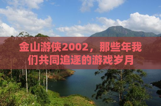 金山游侠2002，那些年我们共同追逐的游戏岁月