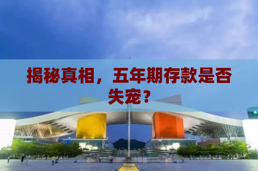 揭秘真相，五年期存款是否失宠？