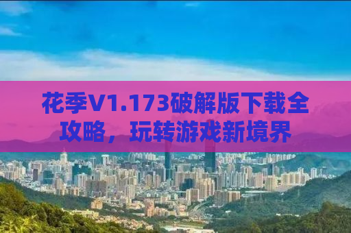 花季V1.173破解版下载全攻略，玩转游戏新境界