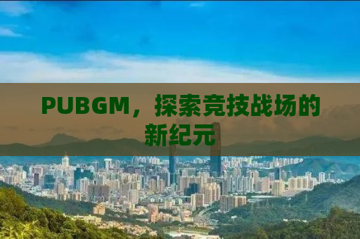 PUBGM，探索竞技战场的新纪元