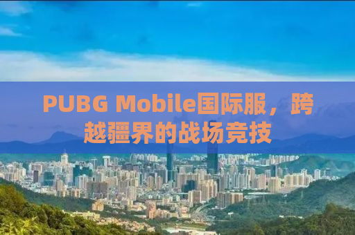 PUBG Mobile国际服，跨越疆界的战场竞技