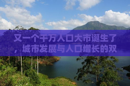 又一个千万人口大市诞生了，城市发展与人口增长的双重驱动