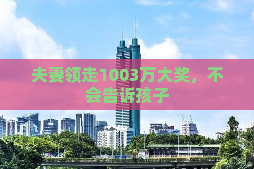 夫妻领走1003万大奖，不会告诉孩子