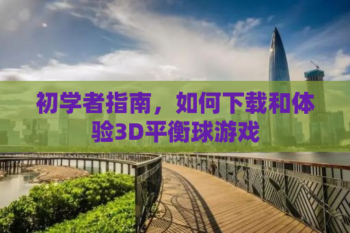 初学者指南，如何下载和体验3D平衡球游戏