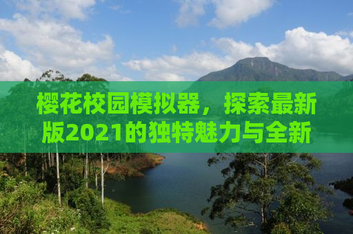 樱花校园模拟器，探索最新版2021的独特魅力与全新体验