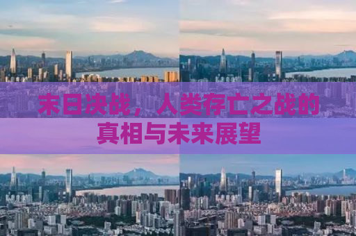 末日决战，人类存亡之战的真相与未来展望