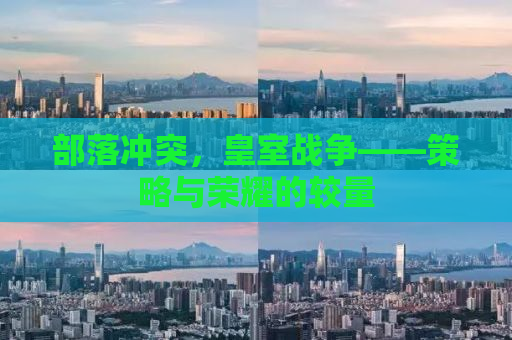 部落冲突，皇室战争——策略与荣耀的较量