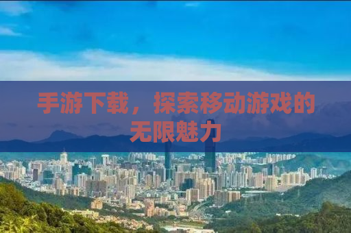 手游下载，探索移动游戏的无限魅力