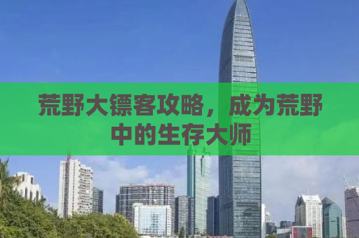荒野大镖客攻略，成为荒野中的生存大师