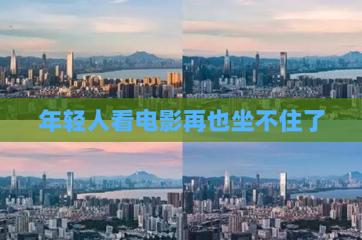 年轻人看电影再也坐不住了