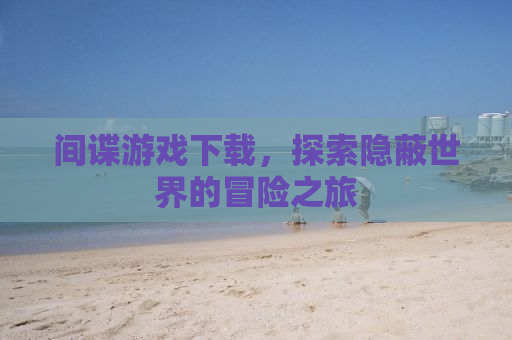 间谍游戏下载，探索隐蔽世界的冒险之旅