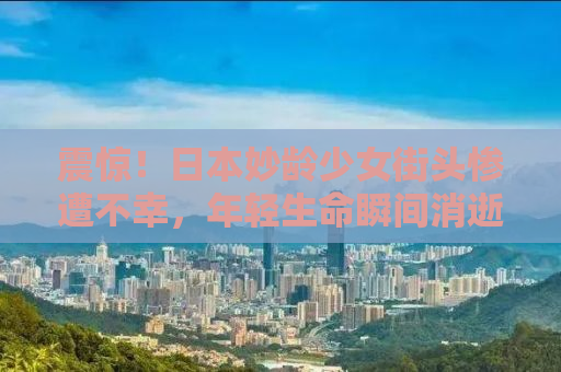 震惊！日本妙龄少女街头惨遭不幸，年轻生命瞬间消逝！